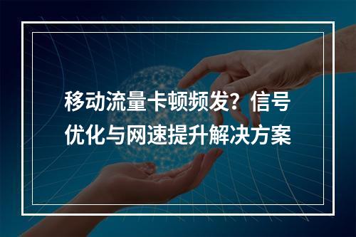 移动流量卡顿频发？信号优化与网速提升解决方案
