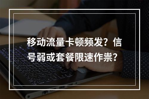 移动流量卡顿频发？信号弱或套餐限速作祟？