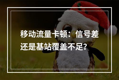 移动流量卡顿：信号差还是基站覆盖不足？