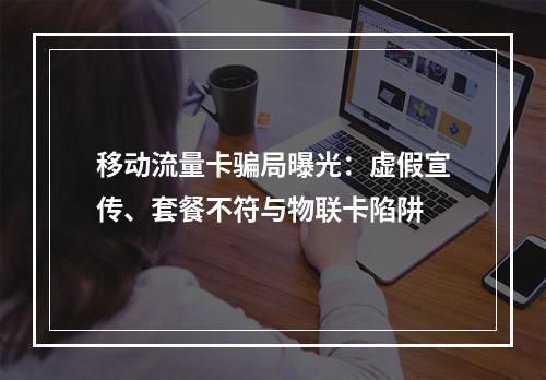 移动流量卡骗局曝光：虚假宣传、套餐不符与物联卡陷阱