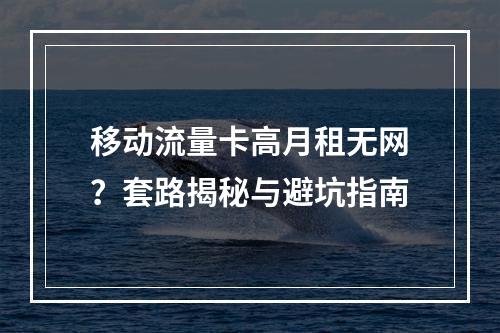 移动流量卡高月租无网？套路揭秘与避坑指南