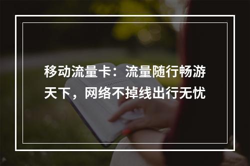 移动流量卡：流量随行畅游天下，网络不掉线出行无忧