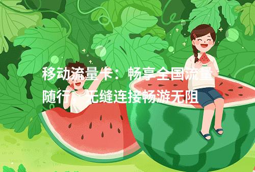 移动流量卡：畅享全国流量随行，无缝连接畅游无阻