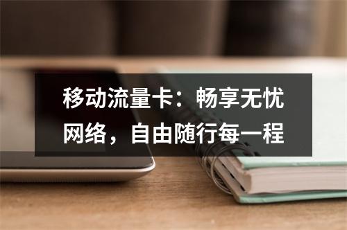 移动流量卡：畅享无忧网络，自由随行每一程