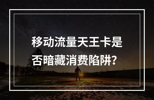 移动流量天王卡是否暗藏消费陷阱？