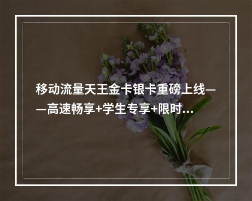 移动流量天王金卡银卡重磅上线——高速畅享+学生专享+限时优惠