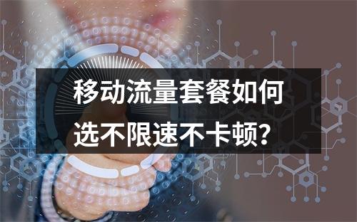 移动流量套餐如何选不限速不卡顿？