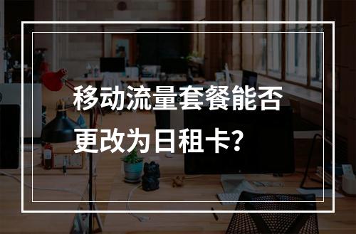 移动流量套餐能否更改为日租卡？