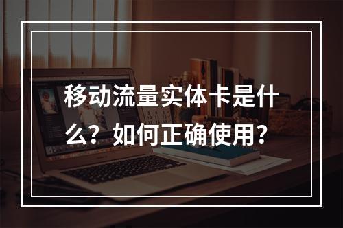 移动流量实体卡是什么？如何正确使用？