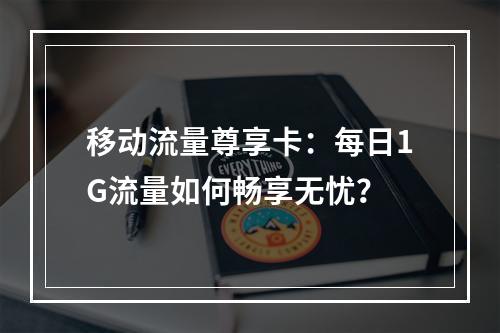 移动流量尊享卡：每日1G流量如何畅享无忧？