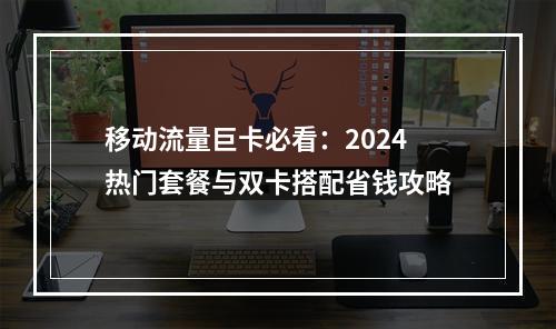 移动流量巨卡必看：2024热门套餐与双卡搭配省钱攻略