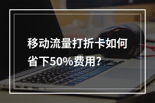 移动流量打折卡如何省下50%费用？