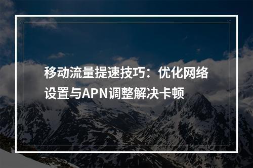 移动流量提速技巧：优化网络设置与APN调整解决卡顿