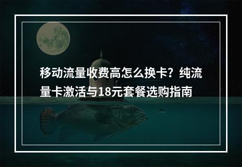 移动流量收费高怎么换卡？纯流量卡激活与18元套餐选购指南