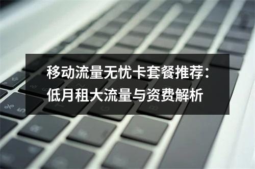 移动流量无忧卡套餐推荐：低月租大流量与资费解析