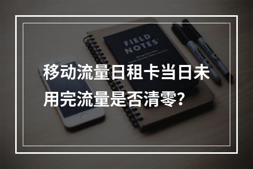 移动流量日租卡当日未用完流量是否清零？
