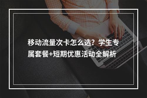 移动流量次卡怎么选？学生专属套餐+短期优惠活动全解析