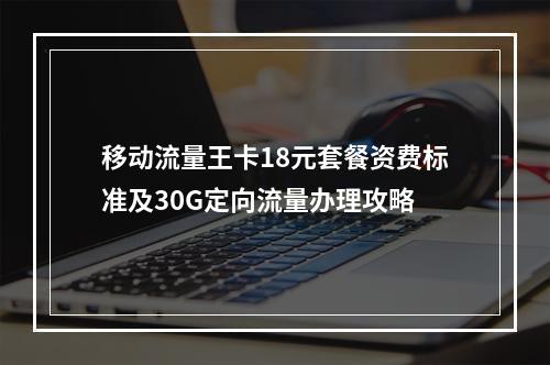 移动流量王卡18元套餐资费标准及30G定向流量办理攻略
