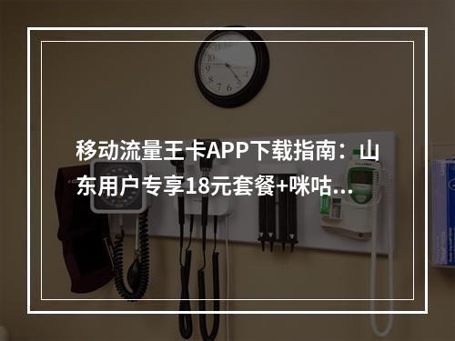 移动流量王卡APP下载指南：山东用户专享18元套餐+咪咕免流
