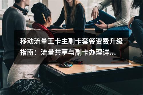 移动流量王卡主副卡套餐资费升级指南：流量共享与副卡办理详解