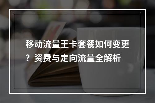 移动流量王卡套餐如何变更？资费与定向流量全解析