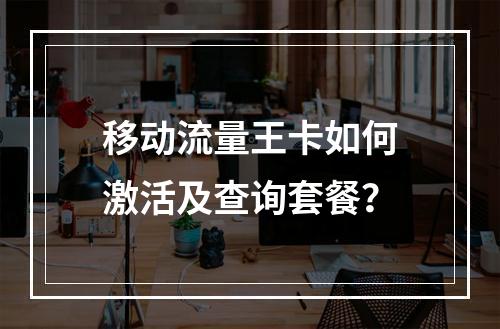 移动流量王卡如何激活及查询套餐？