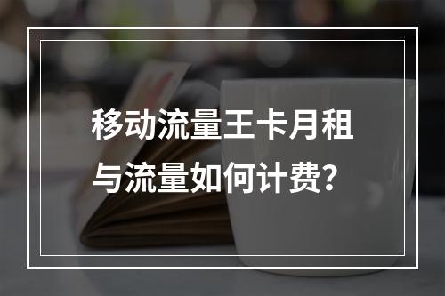 移动流量王卡月租与流量如何计费？