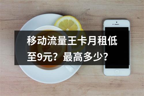 移动流量王卡月租低至9元？最高多少？