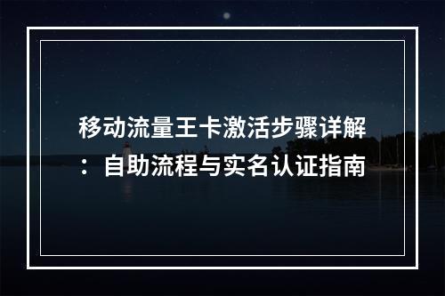 移动流量王卡激活步骤详解：自助流程与实名认证指南
