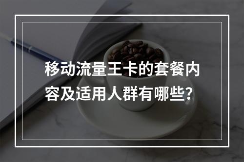 移动流量王卡的套餐内容及适用人群有哪些？