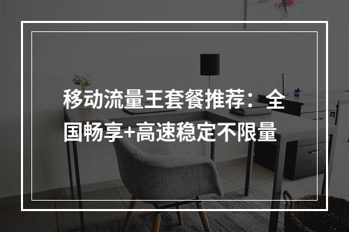 移动流量王套餐推荐：全国畅享+高速稳定不限量