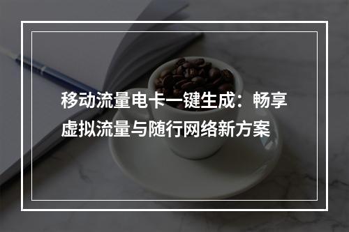 移动流量电卡一键生成：畅享虚拟流量与随行网络新方案