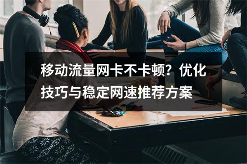 移动流量网卡不卡顿？优化技巧与稳定网速推荐方案