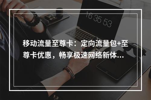 移动流量至尊卡：定向流量包+至尊卡优惠，畅享极速网络新体验