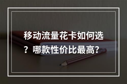 移动流量花卡如何选？哪款性价比最高？