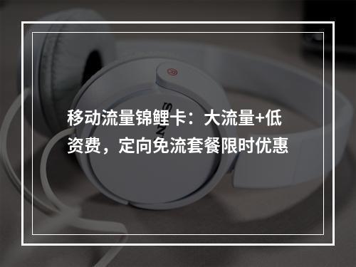 移动流量锦鲤卡：大流量+低资费，定向免流套餐限时优惠