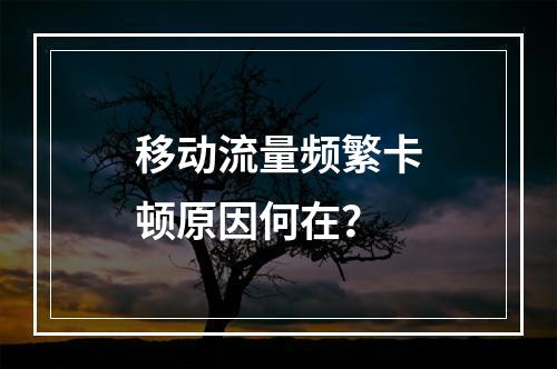移动流量频繁卡顿原因何在？