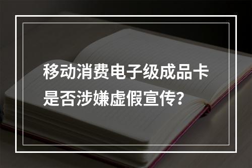 移动消费电子级成品卡是否涉嫌虚假宣传？