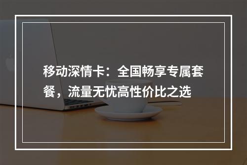 移动深情卡：全国畅享专属套餐，流量无忧高性价比之选