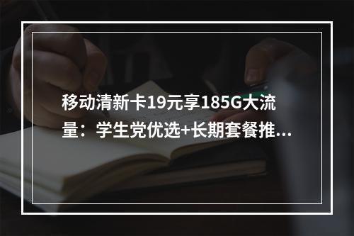 移动清新卡19元享185G大流量：学生党优选+长期套餐推荐