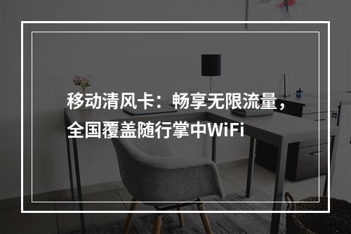 移动清风卡：畅享无限流量，全国覆盖随行掌中WiFi