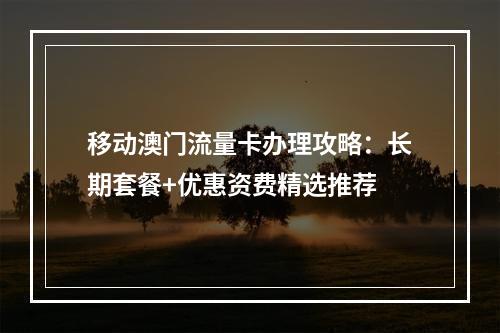 移动澳门流量卡办理攻略：长期套餐+优惠资费精选推荐