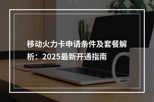 移动火力卡申请条件及套餐解析：2025最新开通指南