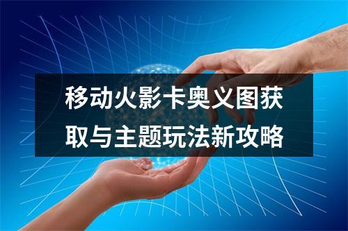 移动火影卡奥义图获取与主题玩法新攻略