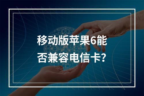 移动版苹果6能否兼容电信卡？
