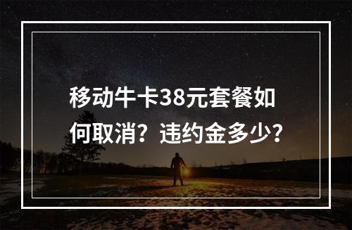 移动牛卡38元套餐如何取消？违约金多少？