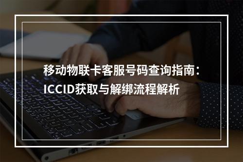 移动物联卡客服号码查询指南：ICCID获取与解绑流程解析