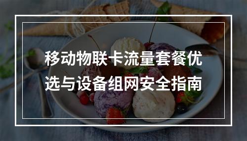 移动物联卡流量套餐优选与设备组网安全指南
