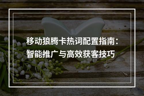 移动狼腾卡热词配置指南：智能推广与高效获客技巧