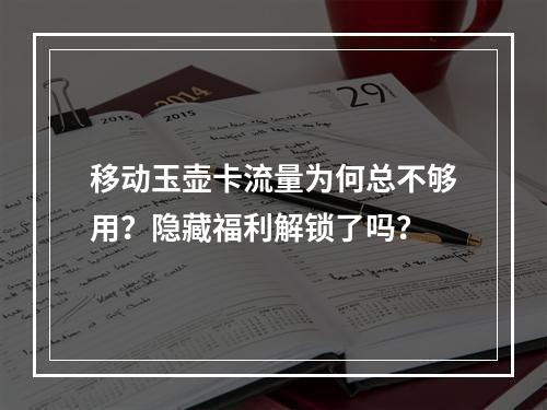 移动玉壶卡流量为何总不够用？隐藏福利解锁了吗？